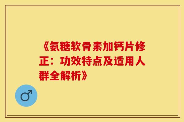 《氨糖软骨素加钙片修正：功效特点及适用人群全解析》