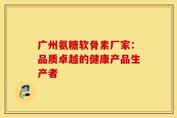 广州氨糖软骨素厂家：品质卓越的健康产品生产者
