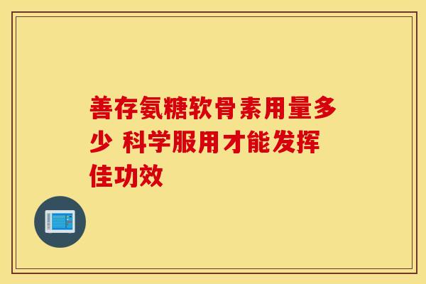 善存氨糖软骨素用量多少 科学服用才能发挥佳功效