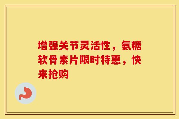 增强关节灵活性，氨糖软骨素片限时特惠，快来抢购