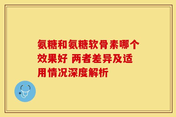氨糖和氨糖软骨素哪个效果好 两者差异及适用情况深度解析