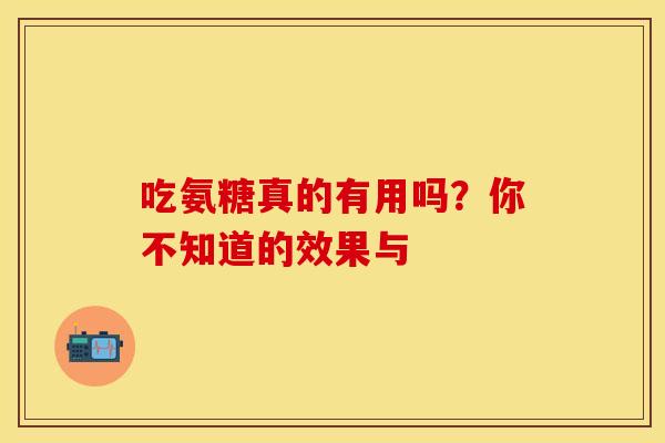 吃氨糖真的有用吗？你不知道的效果与
