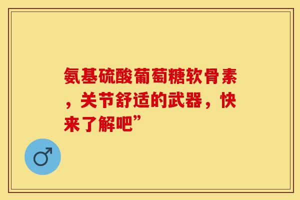 氨基硫酸葡萄糖软骨素，关节舒适的武器，快来了解吧”