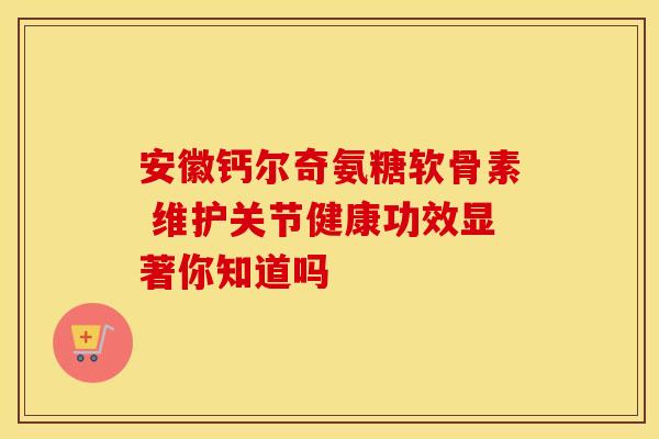 安徽钙尔奇氨糖软骨素 维护关节健康功效显著你知道吗