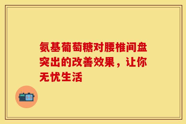 氨基葡萄糖对腰椎间盘突出的改善效果,让你无忧生活 氨基葡萄糖对腰椎间盘突出的改善效果,让你无忧生活