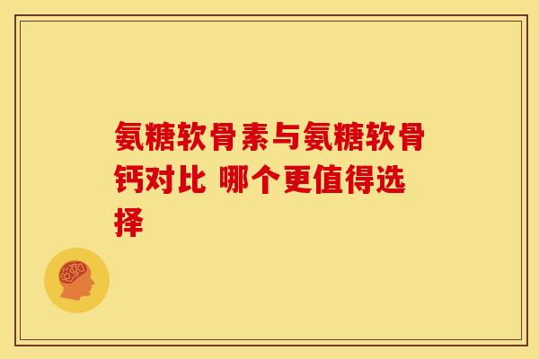 氨糖软骨素与氨糖软骨钙对比 哪个更值得选择
