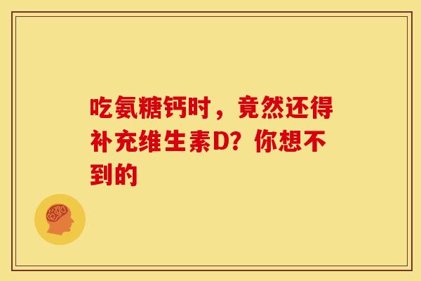 吃氨糖钙时，竟然还得补充维生素D？你想不到的