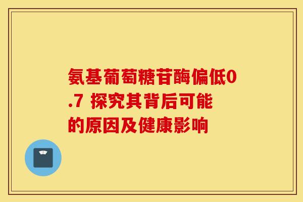 氨基葡萄糖苷酶偏低0.7 探究其背后可能的原因及健康影响