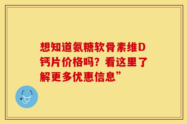 想知道氨糖软骨素维D钙片价格吗？看这里了解更多优惠信息”
