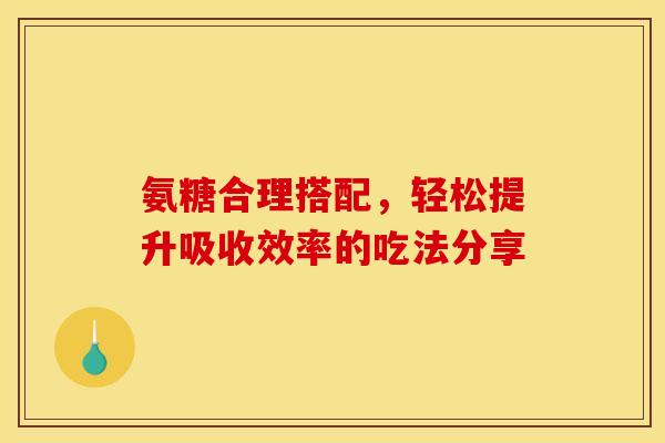 氨糖合理搭配，轻松提升吸收效率的吃法分享