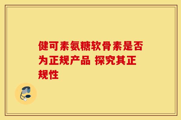 健可素氨糖软骨素是否为正规产品 探究其正规性