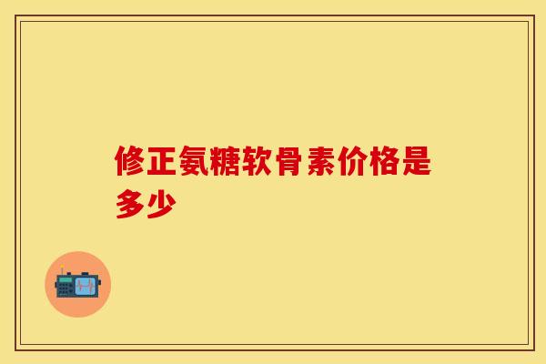 修正氨糖软骨素价格是多少