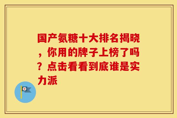 国产氨糖十大排名揭晓，你用的牌子上榜了吗？点击看看到底谁是实力派