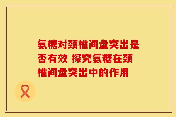 氨糖对颈椎间盘突出是否有效 探究氨糖在颈椎间盘突出中的作用
