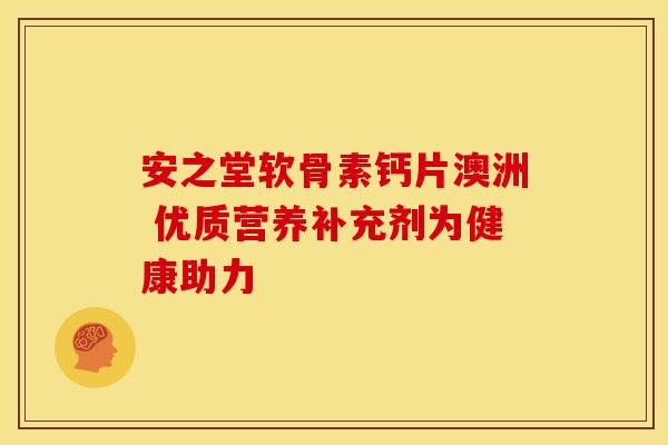 安之堂软骨素钙片澳洲 优质营养补充剂为健康助力 安之堂软骨素钙片澳洲 优质营养补充剂为健康助力