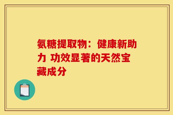 氨糖提取物：健康新助力 功效显著的天然宝藏成分