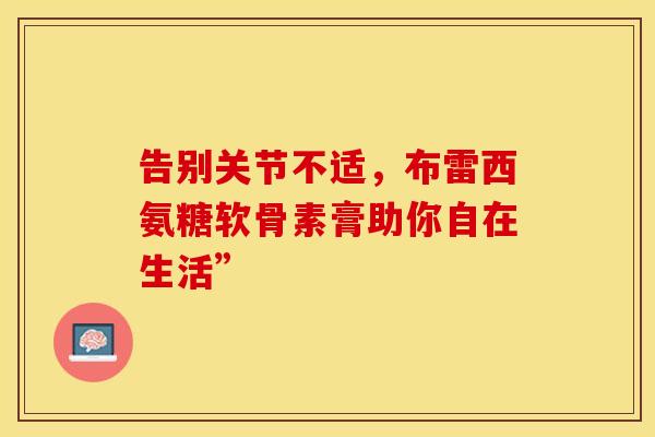 告别关节不适,布雷西氨糖软骨素膏助你自在生活” 告别关节不适,布雷西氨糖软骨素膏助你自在生活”