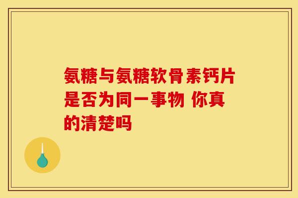 氨糖与氨糖软骨素钙片是否为同一事物 你真的清楚吗