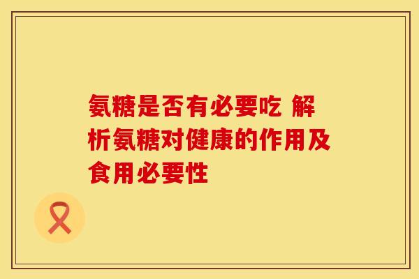 氨糖是否有必要吃 解析氨糖对健康的作用及食用必要性