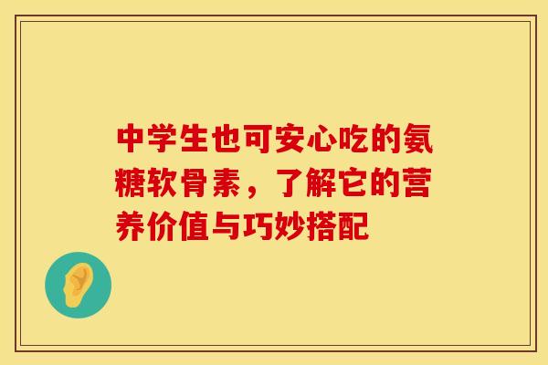 中学生也可安心吃的氨糖软骨素，了解它的营养价值与巧妙搭配