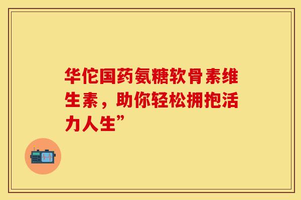 华佗国药氨糖软骨素维生素,助你轻松拥抱活力人生” 华佗国药氨糖软骨素维生素,助你轻松拥抱活力人生”