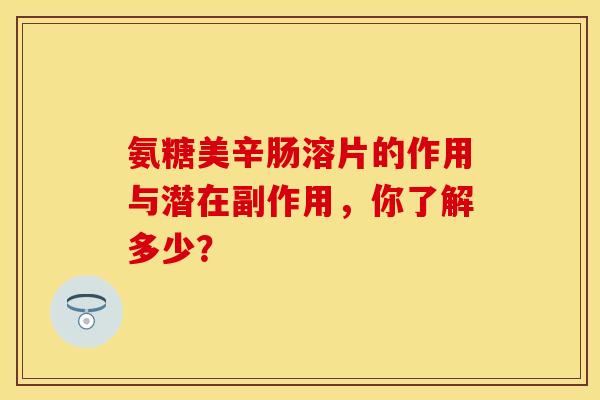 氨糖美辛肠溶片的作用与潜在副作用，你了解多少？