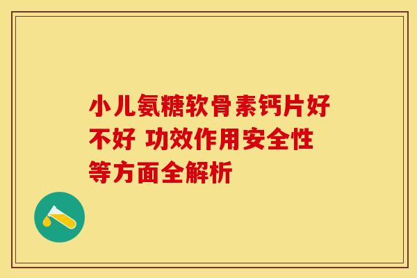 小儿氨糖软骨素钙片好不好 功效作用安全性等方面全解析