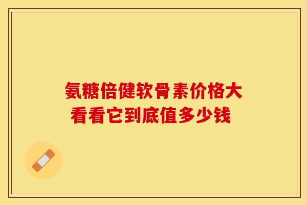 氨糖倍健软骨素价格大 看看它到底值多少钱