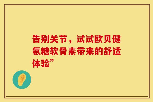 告别关节，试试欧贝健氨糖软骨素带来的舒适体验”