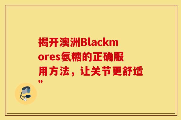 揭开澳洲Blackmores氨糖的正确服用方法，让关节更舒适”