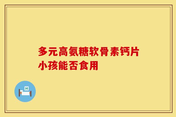 多元高氨糖软骨素钙片小孩能否食用