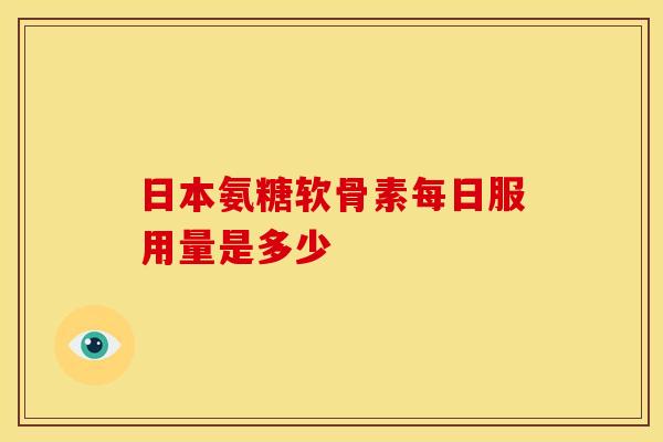 日本氨糖软骨素每日服用量是多少