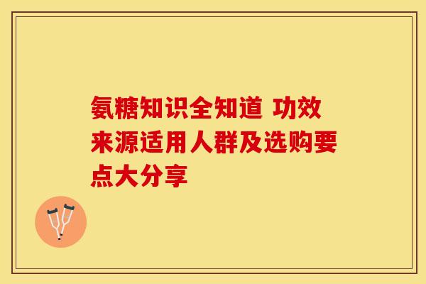 氨糖知识全知道 功效来源适用人群及选购要点大分享