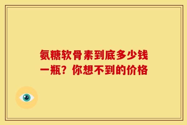 氨糖软骨素到底多少钱一瓶？你想不到的价格