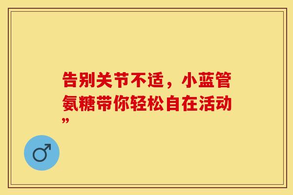 告别关节不适，小蓝管氨糖带你轻松自在活动”
