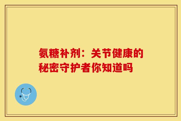 氨糖补剂：关节健康的秘密守护者你知道吗