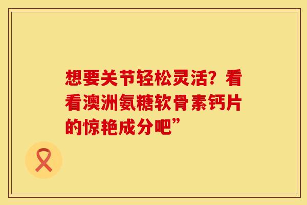想要关节轻松灵活？看看澳洲氨糖软骨素钙片的惊艳成分吧”