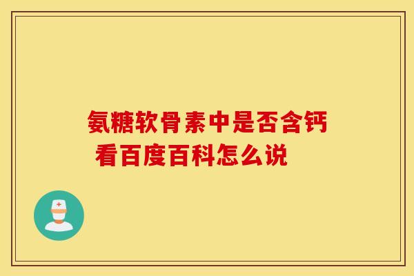 氨糖软骨素中是否含钙 看百度百科怎么说 氨糖软骨素中是否含钙 看百度百科怎么说