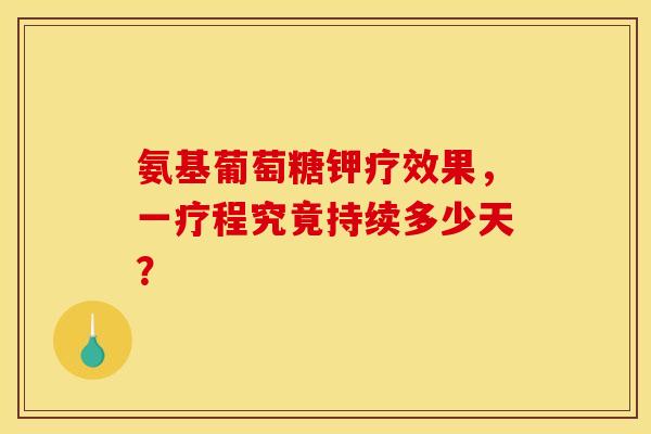 氨基葡萄糖钾疗效果,一疗程究竟持续多少天? 氨基葡萄糖钾疗效果,一疗程究竟持续多少天?
