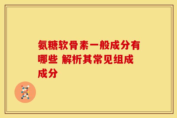 氨糖软骨素一般成分有哪些 解析其常见组成成分