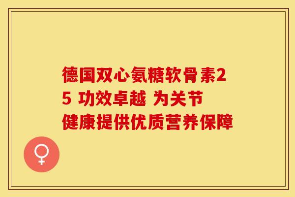 德国双心氨糖软骨素25 功效卓越 为关节健康提供优质营养保障