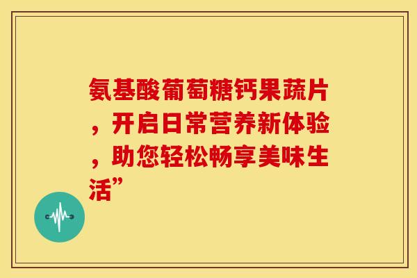 氨基酸葡萄糖钙果蔬片，开启日常营养新体验，助您轻松畅享美味生活”