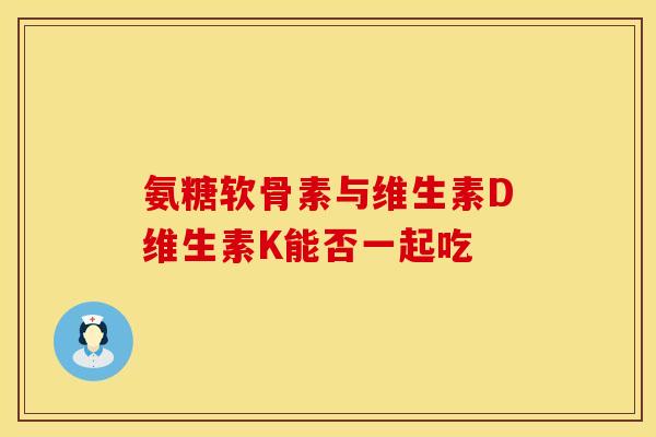 氨糖软骨素与维生素D维生素K能否一起吃 氨糖软骨素与维生素D维生素K能否一起吃