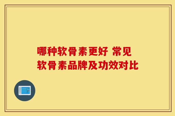 哪种软骨素更好 常见软骨素品牌及功效对比