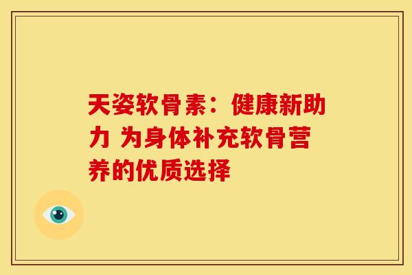天姿软骨素：健康新助力 为身体补充软骨营养的优质选择