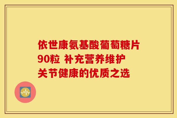 依世康氨基酸葡萄糖片90粒 补充营养维护关节健康的优质之选