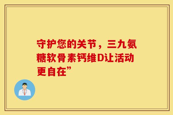守护您的关节，三九氨糖软骨素钙维D让活动更自在”