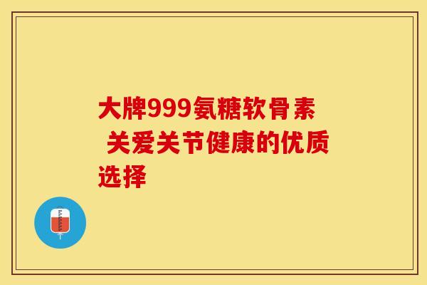 大牌999氨糖软骨素 关爱关节健康的优质选择