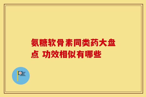 氨糖软骨素同类药大盘点 功效相似有哪些