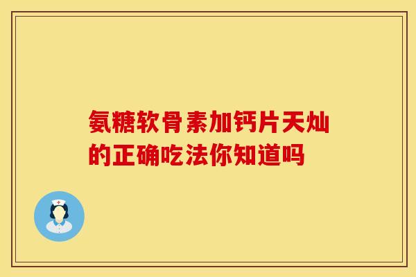 氨糖软骨素加钙片天灿的正确吃法你知道吗